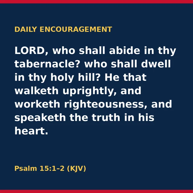 LORD, who shall abide in thy tabernacle? who shall dwell in thy holy hill? He that walketh uprightly, and worketh righteousness, and speaketh the truth in his heart. Psalm 15:1–2 (KJV)
