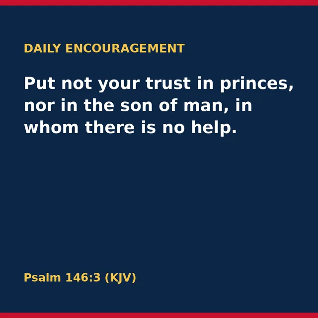 Put not your trust in princes, nor in the son of man, in whom there is no help. Psalm 146:3 (KJV)