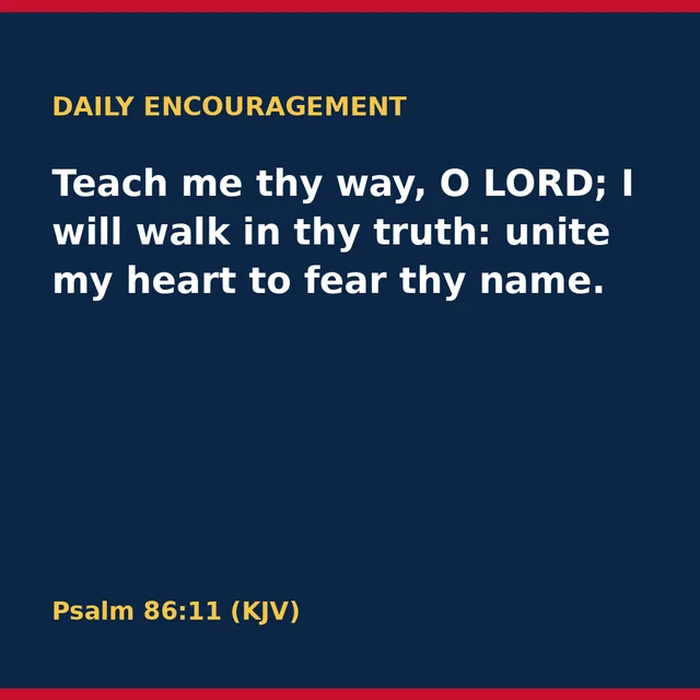 Teach me thy way, O LORD; I will walk in thy truth: unite my heart to fear thy name. Psalm 86:11 (KJV)